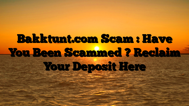 Bakktunt.com Scam : Have You Been Scammed ? Reclaim Your Deposit Here