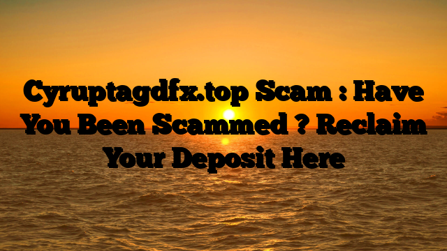 Cyruptagdfx.top Scam : Have You Been Scammed ? Reclaim Your Deposit Here