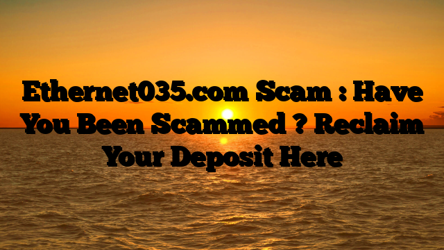 Ethernet035.com Scam : Have You Been Scammed ? Reclaim Your Deposit Here