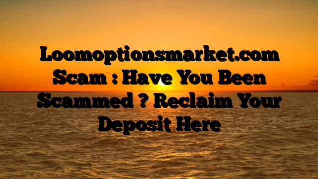 Loomoptionsmarket.com Scam : Have You Been Scammed ? Reclaim Your Deposit Here