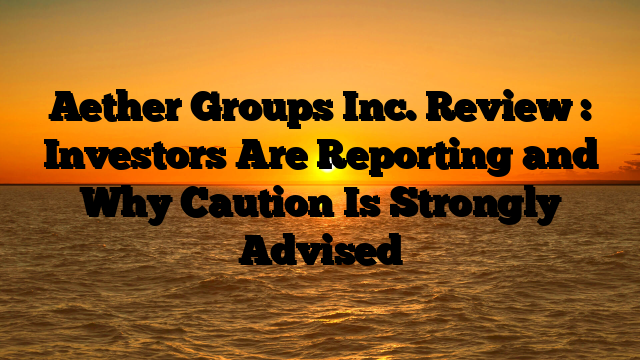 Aether Groups Inc. Review : Investors Are Reporting and Why Caution Is Strongly Advised