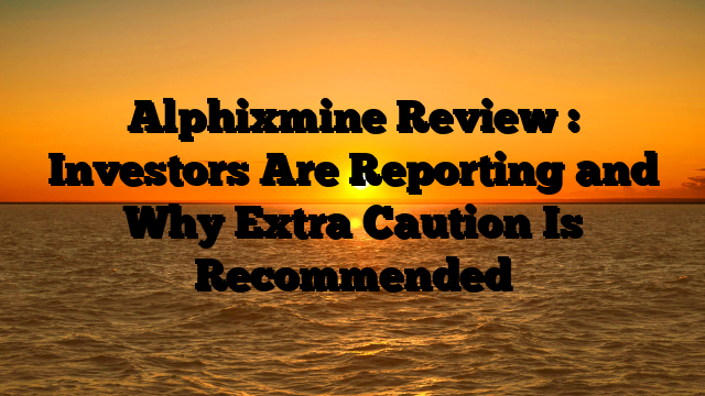 Alphixmine Review : Investors Are Reporting and Why Extra Caution Is Recommended