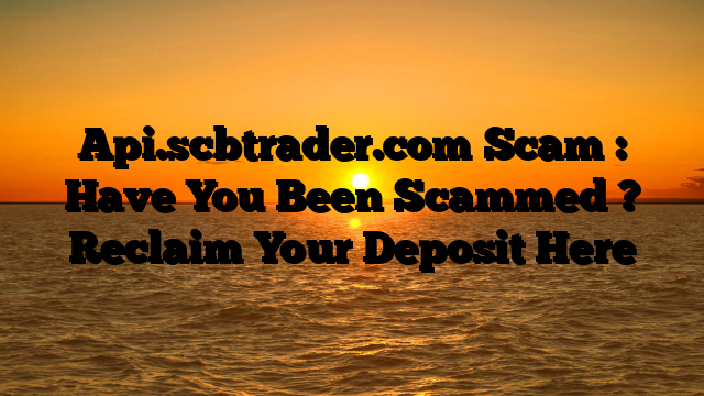 Api.scbtrader.com Scam : Have You Been Scammed ? Reclaim Your Deposit Here