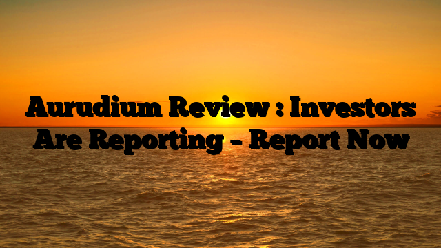 Aurudium Review : Investors Are Reporting – Report Now