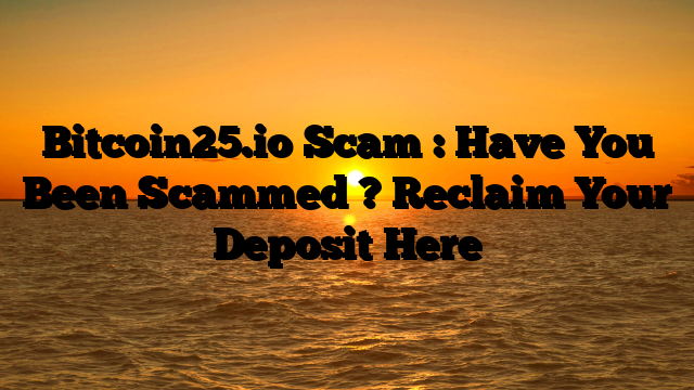 Bitcoin25.io Scam : Have You Been Scammed ? Reclaim Your Deposit Here