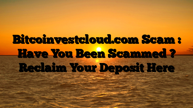 Bitcoinvestcloud.com Scam : Have You Been Scammed ? Reclaim Your Deposit Here