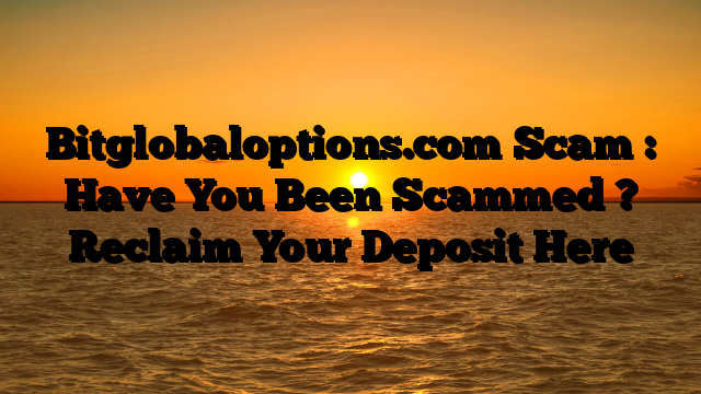 Bitglobaloptions.com Scam : Have You Been Scammed ? Reclaim Your Deposit Here