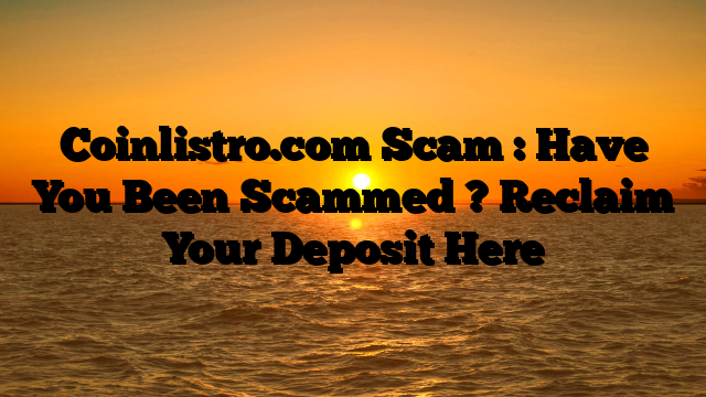 Coinlistro.com Scam : Have You Been Scammed ? Reclaim Your Deposit Here