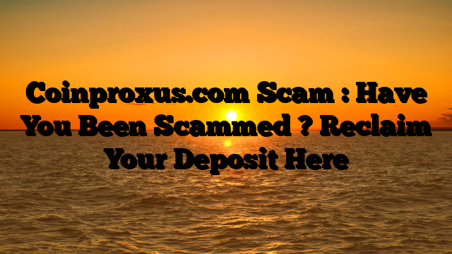 Coinproxus.com Scam : Have You Been Scammed ? Reclaim Your Deposit Here