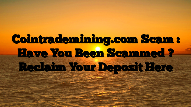 Cointrademining.com Scam : Have You Been Scammed ? Reclaim Your Deposit Here