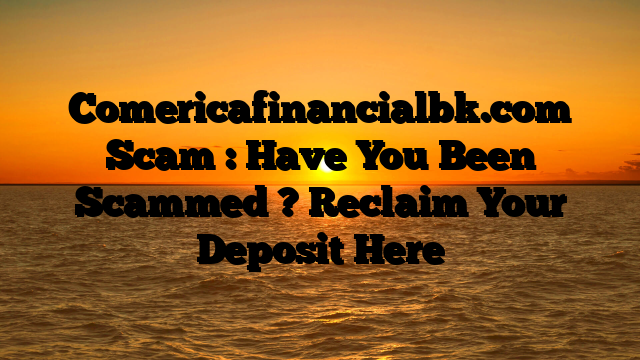 Comericafinancialbk.com Scam : Have You Been Scammed ? Reclaim Your Deposit Here