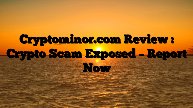 Cryptominor.com Review : Crypto Scam Exposed – Report Now