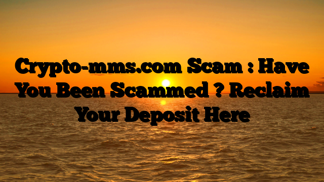 Crypto-mms.com Scam : Have You Been Scammed ? Reclaim Your Deposit Here
