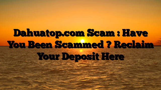 Dahuatop.com Scam : Have You Been Scammed ? Reclaim Your Deposit Here