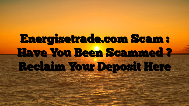 Energisetrade.com Scam : Have You Been Scammed ? Reclaim Your Deposit Here