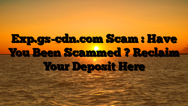 Exp.gs-cdn.com Scam : Have You Been Scammed ? Reclaim Your Deposit Here