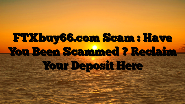 FTXbuy66.com Scam : Have You Been Scammed ? Reclaim Your Deposit Here
