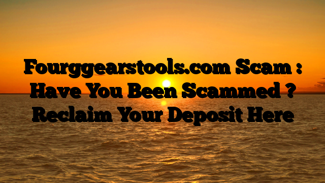 Fourggearstools.com Scam : Have You Been Scammed ? Reclaim Your Deposit Here