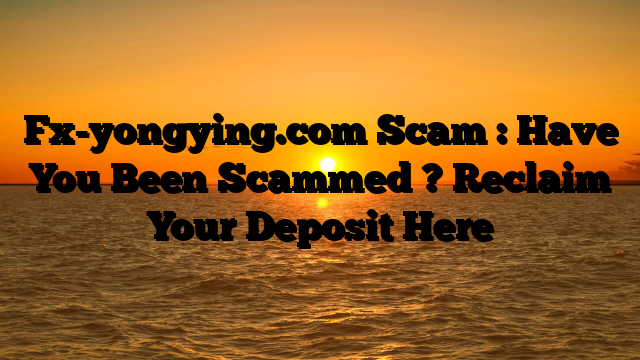 Fx-yongying.com Scam : Have You Been Scammed ? Reclaim Your Deposit Here