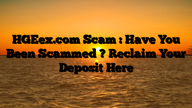 HGEex.com Scam : Have You Been Scammed ? Reclaim Your Deposit Here