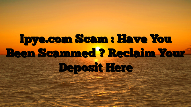 Ipye.com Scam : Have You Been Scammed ? Reclaim Your Deposit Here