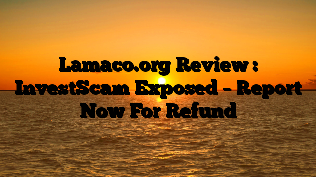 Lamaco.org Review : InvestScam Exposed – Report Now For Refund