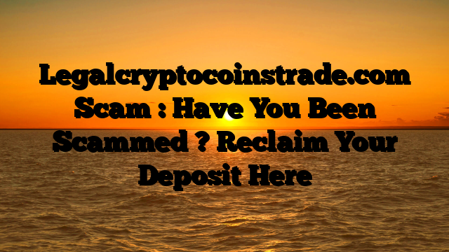 Legalcryptocoinstrade.com Scam : Have You Been Scammed ? Reclaim Your Deposit Here