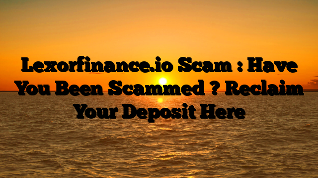 Lexorfinance.io Scam : Have You Been Scammed ? Reclaim Your Deposit Here