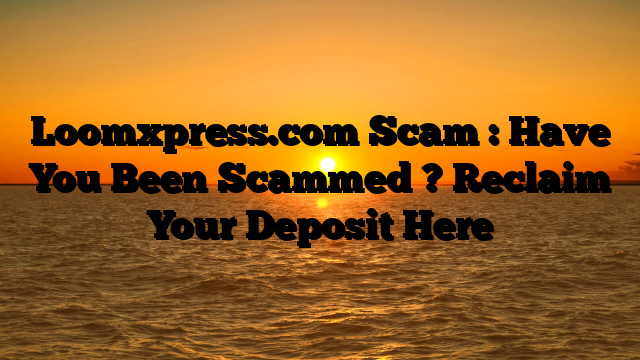 Loomxpress.com Scam : Have You Been Scammed ? Reclaim Your Deposit Here
