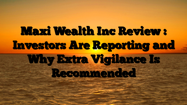 Maxi Wealth Inc Review : Investors Are Reporting and Why Extra Vigilance Is Recommended