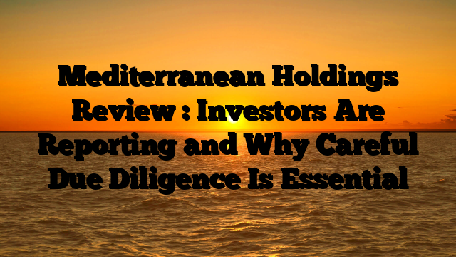Mediterranean Holdings Review : Investors Are Reporting and Why Careful Due Diligence Is Essential