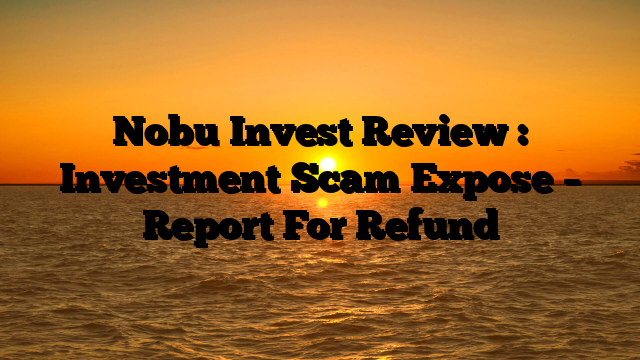 Nobu Invest Review : Investment Scam Expose – Report For Refund