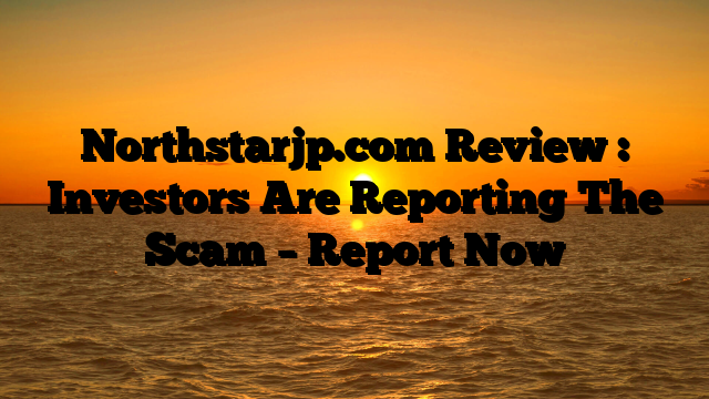 Northstarjp.com Review : Investors Are Reporting The Scam – Report Now