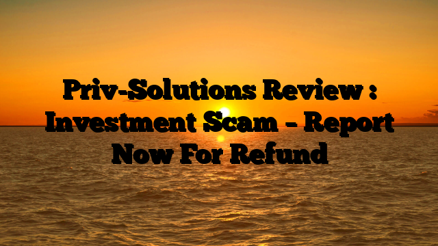 Priv-Solutions Review : Investment Scam – Report Now For Refund