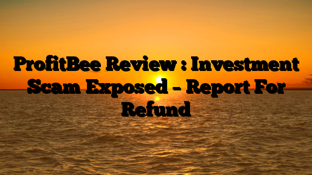 ProfitBee Review : Investment Scam Exposed – Report For Refund