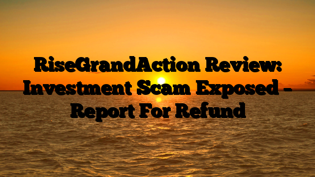 RiseGrandAction Review: Investment Scam Exposed – Report For Refund