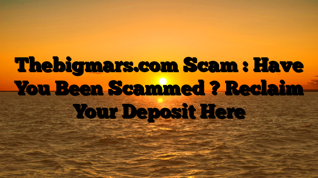 Thebigmars.com Scam : Have You Been Scammed ? Reclaim Your Deposit Here