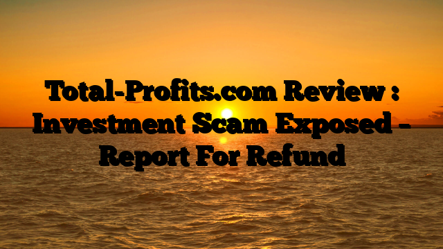 Total-Profits.com Review : Investment Scam Exposed – Report For Refund