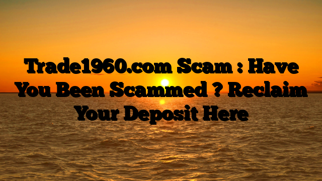 Trade1960.com Scam : Have You Been Scammed ? Reclaim Your Deposit Here