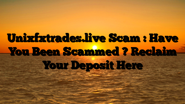 Unixfxtrades.live Scam : Have You Been Scammed ? Reclaim Your Deposit Here