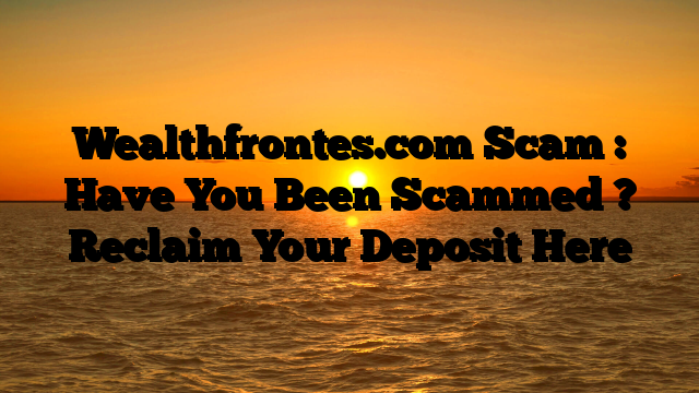 Wealthfrontes.com Scam : Have You Been Scammed ? Reclaim Your Deposit Here