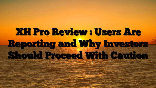 XH Pro Review : Users Are Reporting and Why Investors Should Proceed With Caution