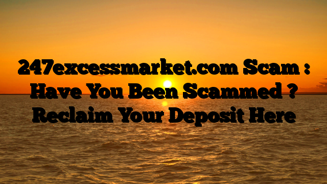 247excessmarket.com Scam : Have You Been Scammed ? Reclaim Your Deposit Here