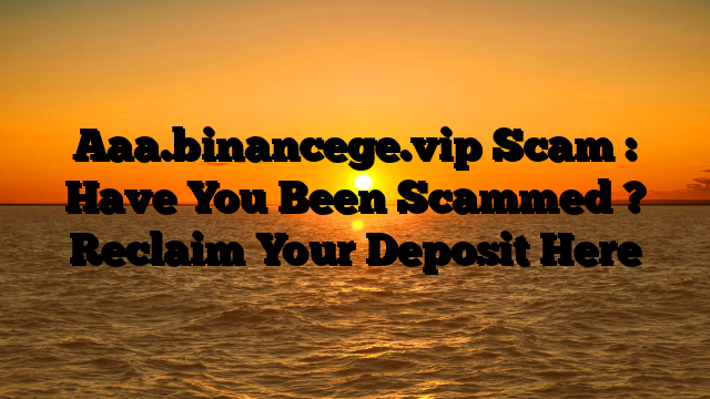 Aaa.binancege.vip Scam : Have You Been Scammed ? Reclaim Your Deposit Here