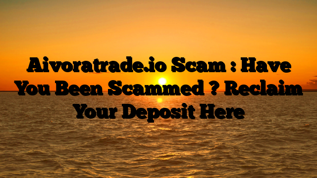 Aivoratrade.io Scam : Have You Been Scammed ? Reclaim Your Deposit Here