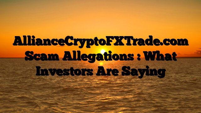 AllianceCryptoFXTrade.com Scam Allegations : What Investors Are Saying