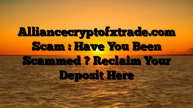 Alliancecryptofxtrade.com Scam : Have You Been Scammed ? Reclaim Your Deposit Here