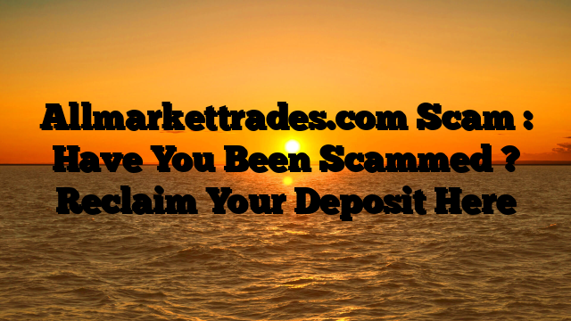 Allmarkettrades.com Scam : Have You Been Scammed ? Reclaim Your Deposit Here