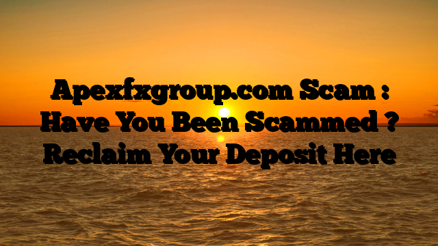 Apexfxgroup.com Scam : Have You Been Scammed ? Reclaim Your Deposit Here