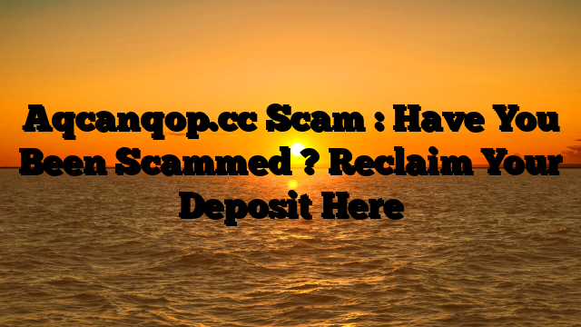 Aqcanqop.cc Scam : Have You Been Scammed ? Reclaim Your Deposit Here